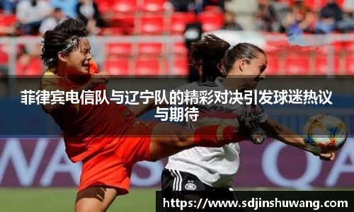 菲律宾电信队与辽宁队的精彩对决引发球迷热议与期待