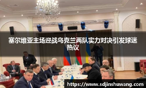 塞尔维亚主场迎战乌克兰两队实力对决引发球迷热议