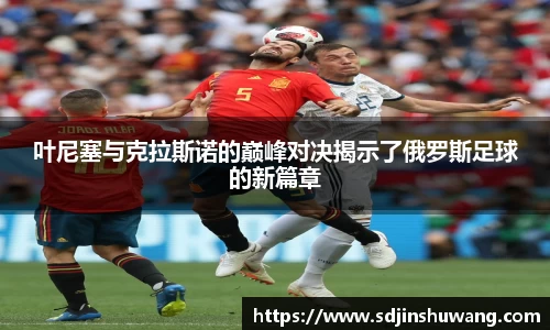 叶尼塞与克拉斯诺的巅峰对决揭示了俄罗斯足球的新篇章