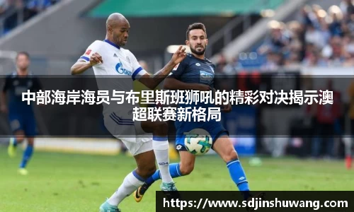 中部海岸海员与布里斯班狮吼的精彩对决揭示澳超联赛新格局